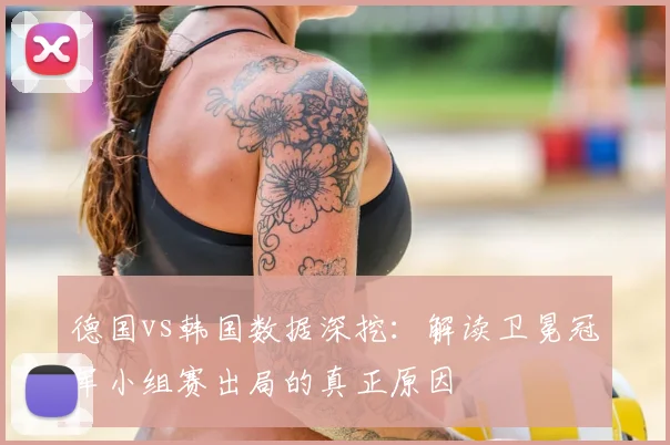 德国vs韩国数据深挖：解读卫冕冠军小组赛出局的真正原因