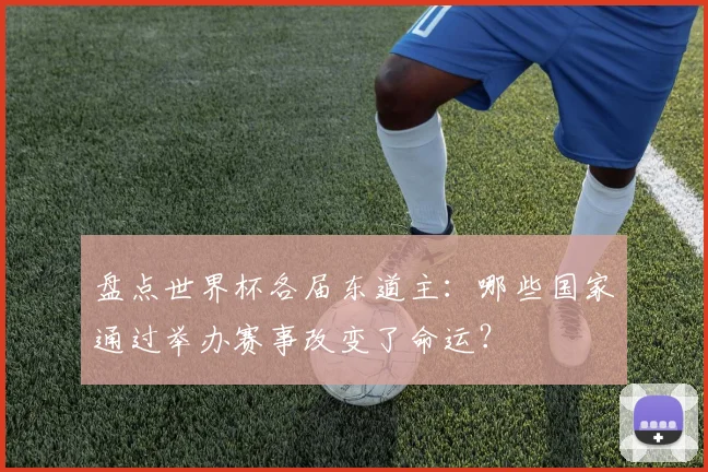 盘点世界杯各届东道主：哪些国家通过举办赛事改变了命运？