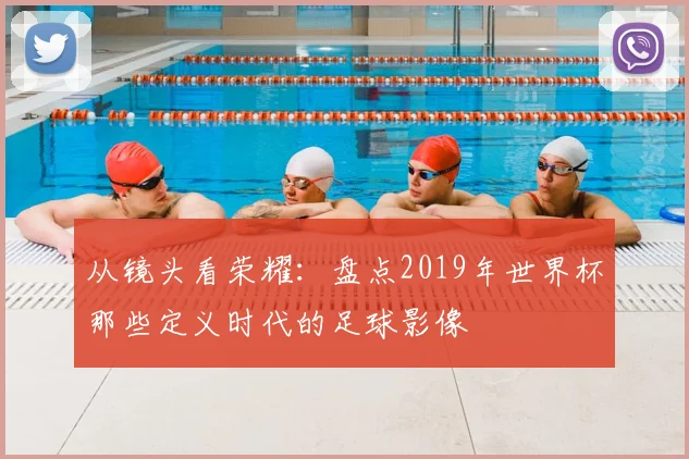 从镜头看荣耀：盘点2019年世界杯那些定义时代的足球影像