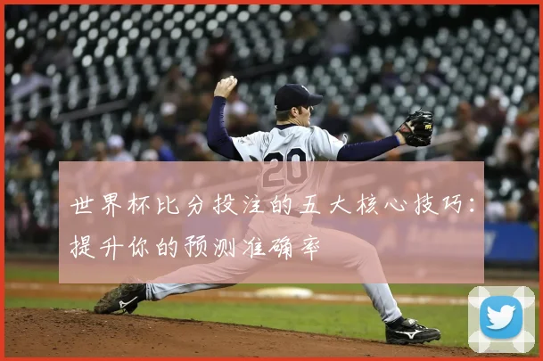世界杯比分投注的五大核心技巧：提升你的预测准确率