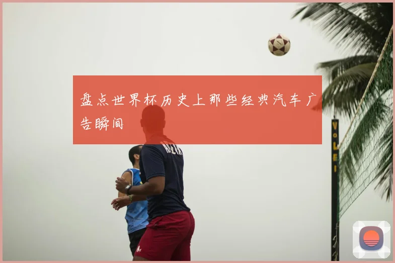 盘点世界杯历史上那些经典汽车广告瞬间
