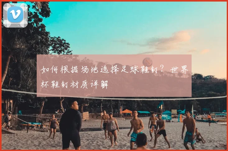 如何根据场地选择足球鞋钉?世界杯鞋钉材质详解