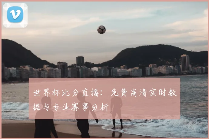 世界杯比分直播：免费高清实时数据与专业赛事分析