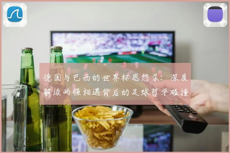 德国与巴西的世界杯恩怨录：深度解读两强相遇背后的足球哲学碰撞