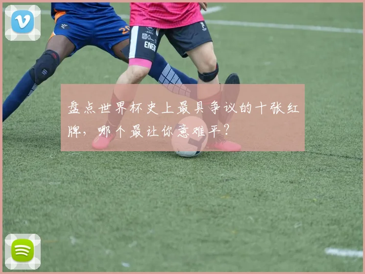 盘点世界杯史上最具争议的十张红牌，哪个最让你意难平？