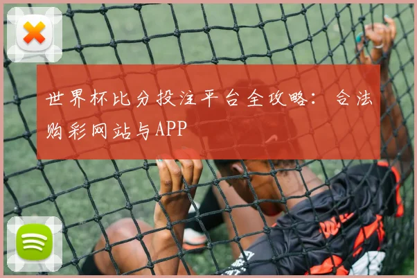 世界杯比分投注平台全攻略：合法购彩网站与APP
