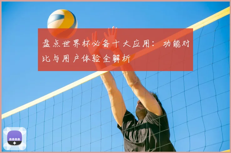 盘点世界杯必备十大应用：功能对比与用户体验全解析