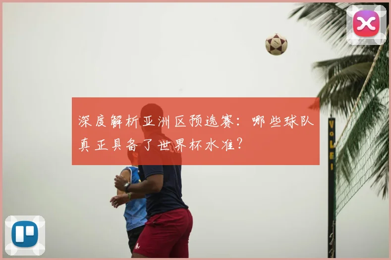 深度解析亚洲区预选赛:哪些球队真正具备了世界杯水准?