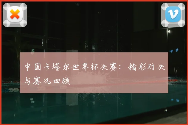中国卡塔尔世界杯决赛:精彩对决与赛况回顾