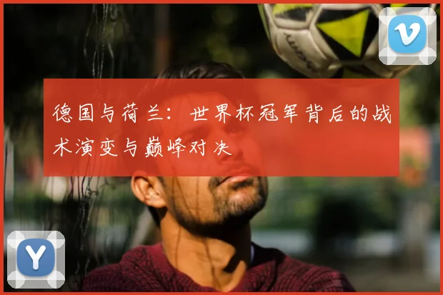 德国与荷兰：世界杯冠军背后的战术演变与巅峰对决