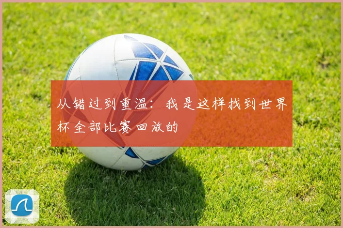 从错过到重温：我是这样找到世界杯全部比赛回放的