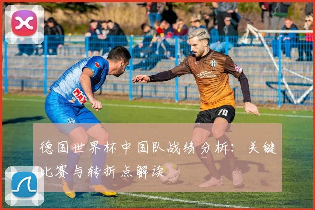 德国世界杯中国队战绩分析：关键比赛与转折点解读
