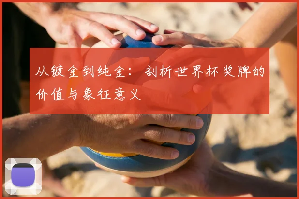 从镀金到纯金：剖析世界杯奖牌的价值与象征意义