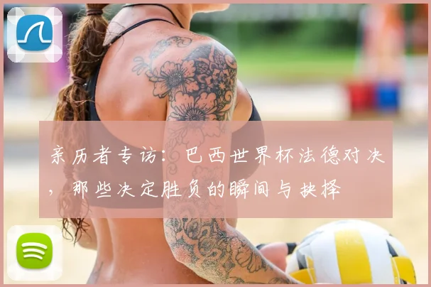 亲历者专访：巴西世界杯法德对决，那些决定胜负的瞬间与抉择