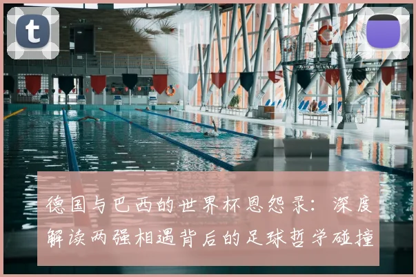 德国与巴西的世界杯恩怨录：深度解读两强相遇背后的足球哲学碰撞