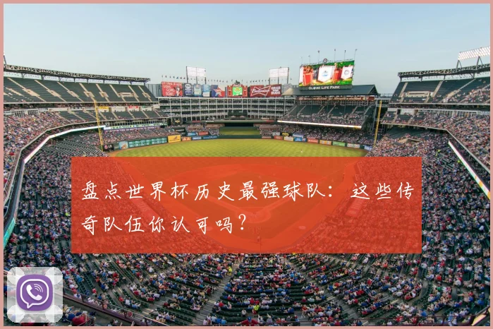 盘点世界杯历史最强球队：这些传奇队伍你认可吗？