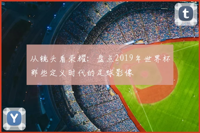 从镜头看荣耀：盘点2019年世界杯那些定义时代的足球影像