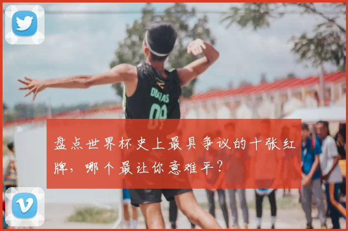 盘点世界杯史上最具争议的十张红牌，哪个最让你意难平？