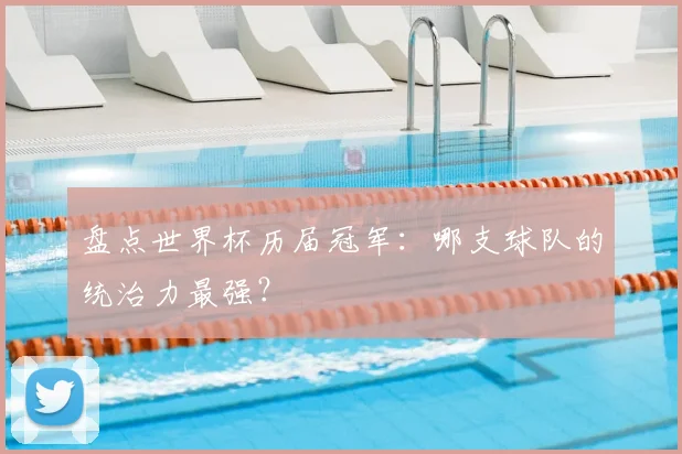 盘点世界杯历届冠军：哪支球队的统治力最强？