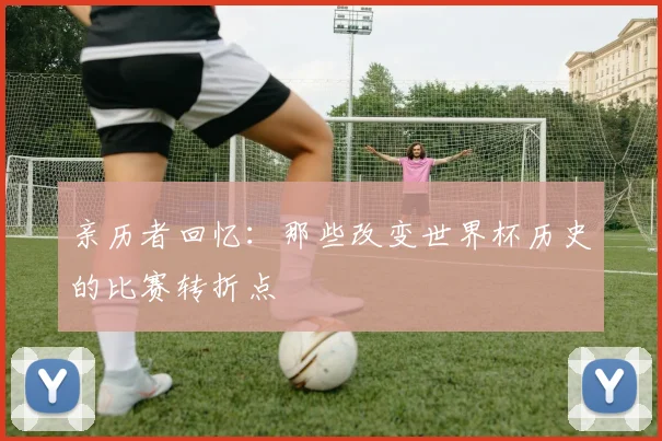 亲历者回忆:那些改变世界杯历史的比赛转折点