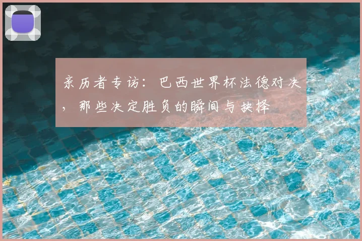 亲历者专访:巴西世界杯法德对决,那些决定胜负的瞬间与抉择