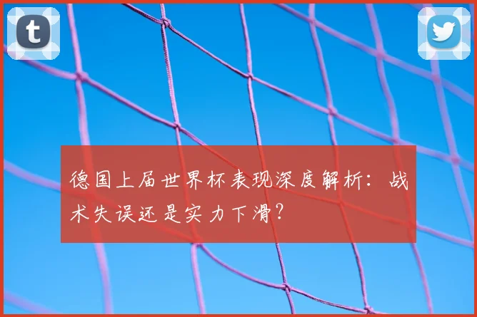德国上届世界杯表现深度解析：战术失误还是实力下滑？
