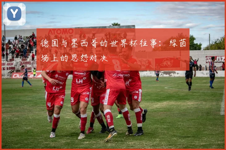 德国与墨西哥的世界杯往事：绿茵场上的恩怨对决