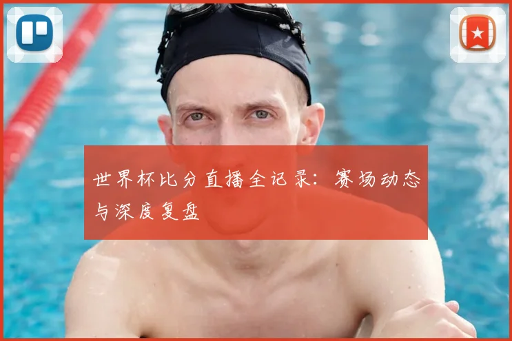 世界杯比分直播全记录：赛场动态与深度复盘