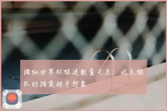 揭秘世界杯球迷数量之王:这支球队的拥趸超乎想象