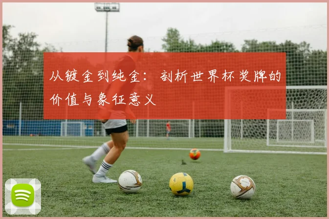 从镀金到纯金：剖析世界杯奖牌的价值与象征意义