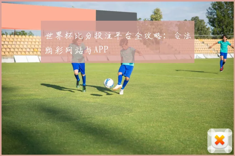 世界杯比分投注平台全攻略：合法购彩网站与APP