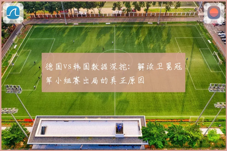 德国vs韩国数据深挖：解读卫冕冠军小组赛出局的真正原因