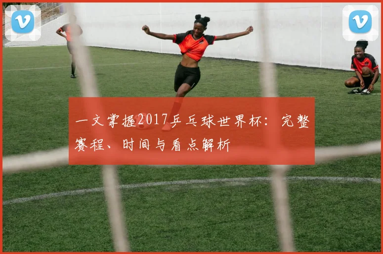一文掌握2017乒乓球世界杯：完整赛程、时间与看点解析