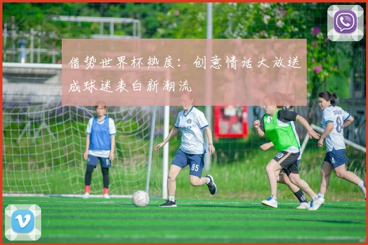 借势世界杯热度：创意情话大放送成球迷表白新潮流