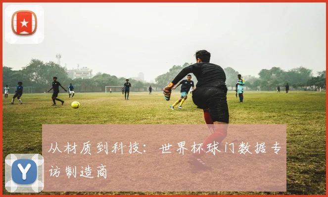 从材质到科技：世界杯球门数据专访制造商